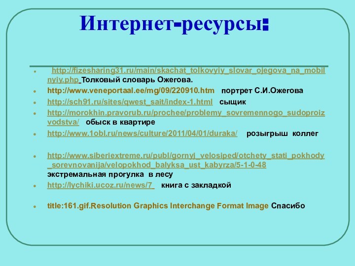 Интернет-ресурсы: 	http://fizesharing31.ru/main/skachat_tolkovyiy_slovar_ojegova_na_mobilnyiy.php Толковый словарь Ожегова. http://www.veneportaal.ee/mg/09/220910.htm  портрет С.И.Ожеговаhttp://sch91.ru/sites/qwest_sait/index-1.html