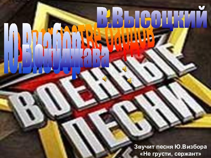 в творчестве бардовЮ.Визбор Б.ОкуджаваВ.ВысоцкийЗвучит песня Ю.Визбора «Не грусти, сержант»