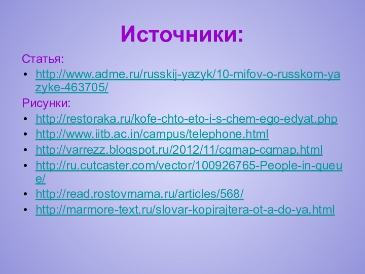 Источники:Статья:http://www.adme.ru/russkij-yazyk/10-mifov-o-russkom-yazyke-463705/Рисунки:http://restoraka.ru/kofe-chto-eto-i-s-chem-ego-edyat.phphttp://www.iitb.ac.in/campus/telephone.htmlhttp://varrezz.blogspot.ru/2012/11/cgmap-cgmap.htmlhttp://ru.cutcaster.com/vector/100926765-People-in-queue/http://read.rostovmama.ru/articles/568/http://marmore-text.ru/slovar-kopirajtera-ot-a-do-ya.html