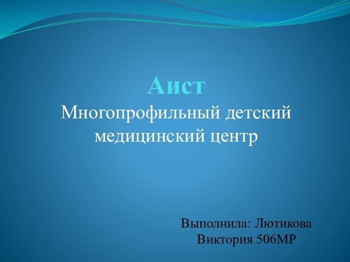 АистМногопрофильный детский медицинский центрВыполнила: Лютикова Виктория 506МР