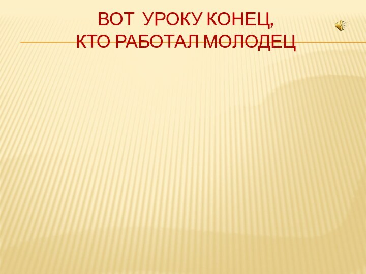 Вот уроку конец,  кто работал МОлодец