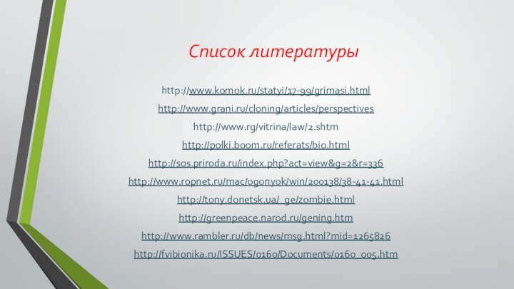 Список литературыhttp://www.komok.ru/statyi/17-99/grimasi.htmlhttp://www.grani.ru/cloning/articles/perspectiveshttp://www.rg/vitrina/law/2.shtmhttp://polki.boom.ru/referats/bio.htmlhttp://sos.priroda.ru/index.php?act=view&g=2&r=336http://www.ropnet.ru/mac/ogonyok/win/200138/38-41-41.htmlhttp://tony.donetsk.ua/_ge/zombie.htmlhttp://greenpeace.narod.ru/gening.htmhttp://www.rambler.ru/db/news/msg.html?mid=1265826http://fvibionika.ru/ISSUES/0160/Documents/0160_005.htm