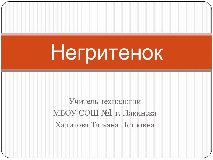 Учитель технологииМБОУ СОШ №1 г. ЛакинскаХалитова Татьяна ПетровнаНегритенок