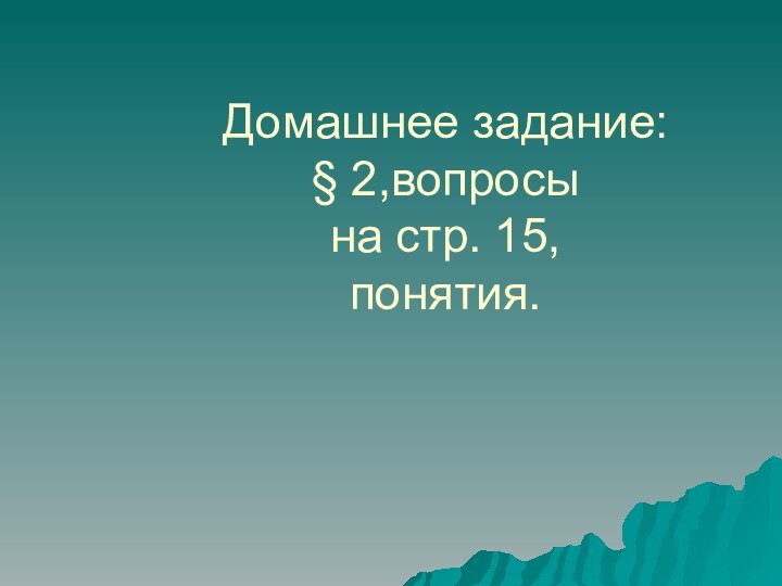 Домашнее задание:  § 2,вопросы  на стр. 15,  понятия.