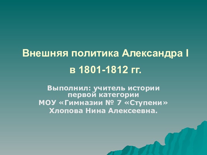 Внешняя политика Александра I  в 1801-1812 гг. Выполнил: учитель истории первой