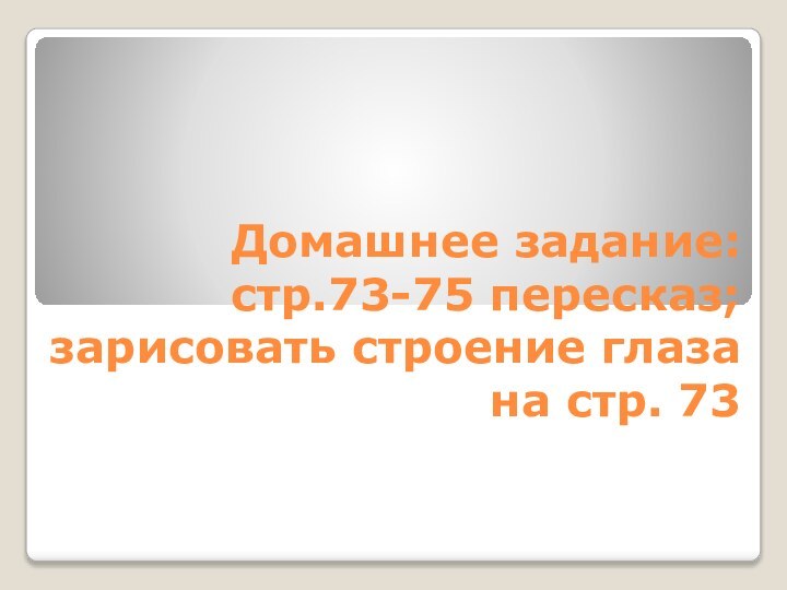 Домашнее задание:стр.73-75 пересказ;зарисовать строение глаза на стр. 73