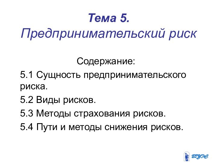 Тема 5. Предпринимательский риск Содержание:5.1 Сущность предпринимательского риска. 5.2 Виды рисков. 5.3