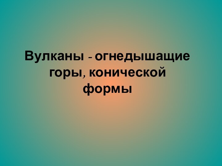 Вулканы - огнедышащие горы, конической формы