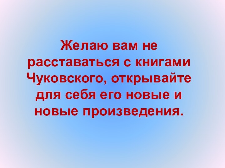 Желаю вам не расставаться с книгами Чуковского, открывайте для себя его новые и новые произведения.