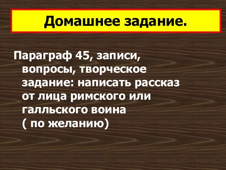 Домашнее задание.Параграф 45, записи, вопросы, творческое задание: написать рассказ от лица римского