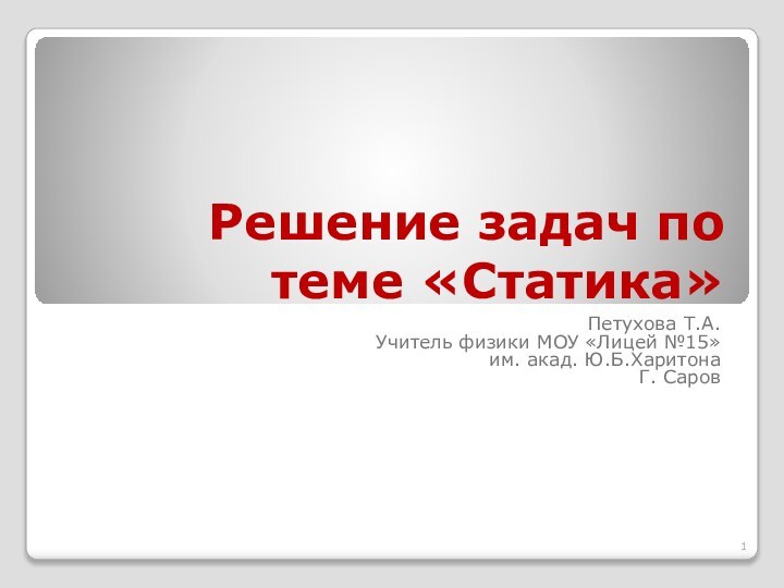 Решение задач по теме «Статика»Петухова Т.А. Учитель физики МОУ «Лицей №15» им. акад. Ю.Б.ХаритонаГ. Саров