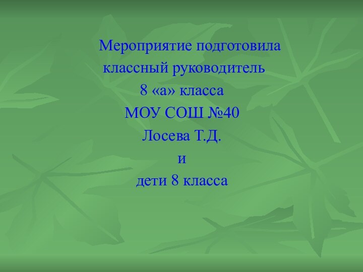 Мероприятие подготовила классный руководитель 8 «а» классаМОУ СОШ №40Лосева Т.Д.идети 8 класса