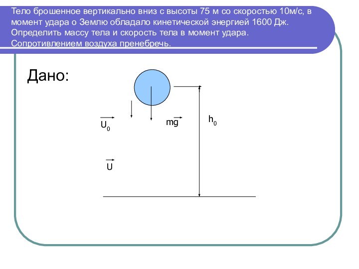 Тело брошенное вертикально вниз с высоты 75 м со скоростью 10м/с, в