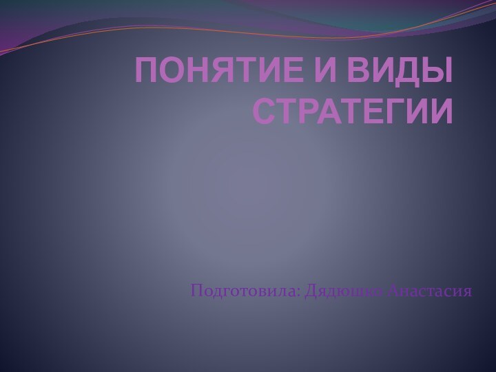 ПОНЯТИЕ И ВИДЫ СТРАТЕГИИ     Подготовила: Дядюшко Анастасия