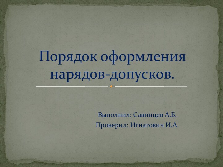 Выполнил: Савинцев А.Б.Проверил: Игнатович И.А.Порядок оформления нарядов-допусков.