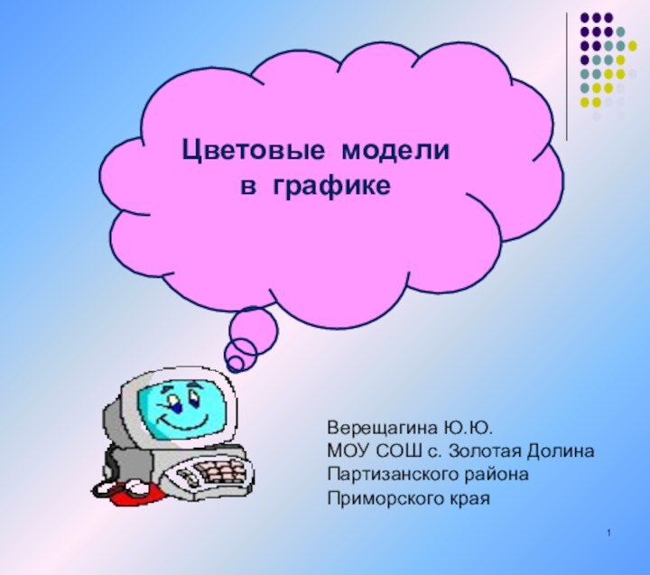 Цветовые модели в графикеВерещагина Ю.Ю.МОУ СОШ с. Золотая ДолинаПартизанского районаПриморского края