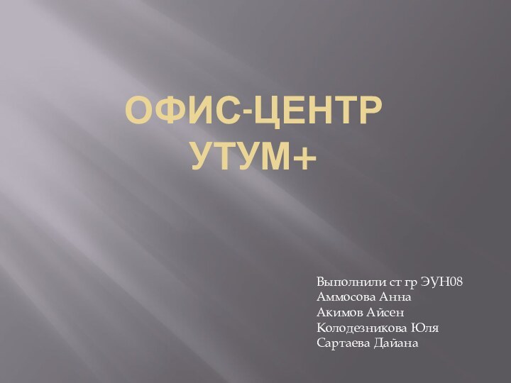 Офис-центр Утум+Выполнили ст гр ЭУН08Аммосова АннаАкимов АйсенКолодезникова ЮляСартаева Дайана