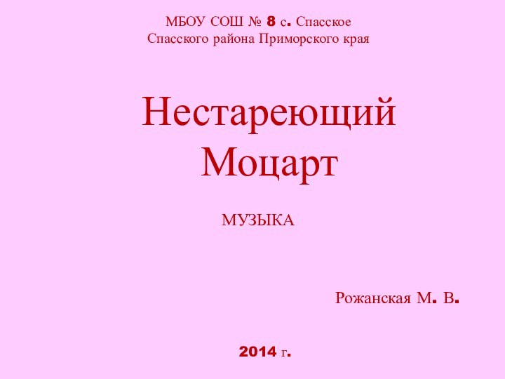 МБОУ СОШ № 8 с. Спасское Спасского района Приморского краяНестареющий МоцартРожанская М. В.МУЗЫКА2014 г.