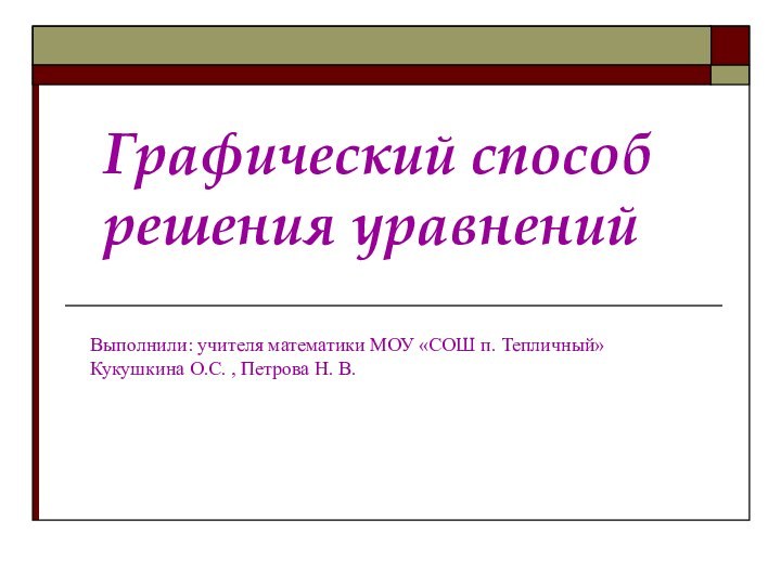 Графический способ решения уравненийВыполнили: учителя математики МОУ «СОШ п. Тепличный» Кукушкина О.С. , Петрова Н. В.