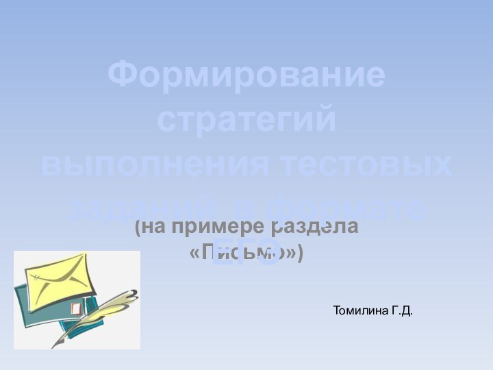 (на примере раздела «Письмо»)Формирование стратегийвыполнения тестовых заданий в формате ЕГЭТомилина Г.Д.