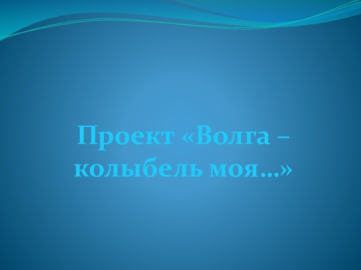 Проект «Волга – колыбель моя…»