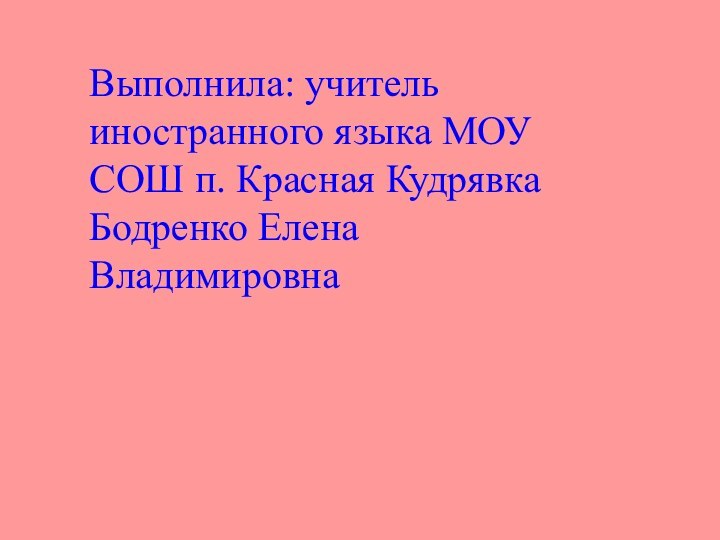 Выполнила: учитель иностранного языка МОУ СОШ п. Красная КудрявкаБодренко Елена Владимировна