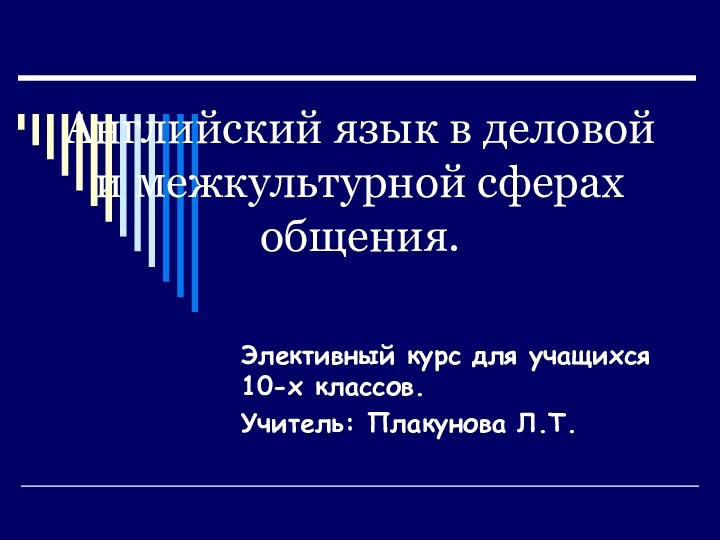 Английский язык в деловой и межкультурной сферах  общения.Элективный курс для учащихся 10-х классов.Учитель: Плакунова Л.Т.