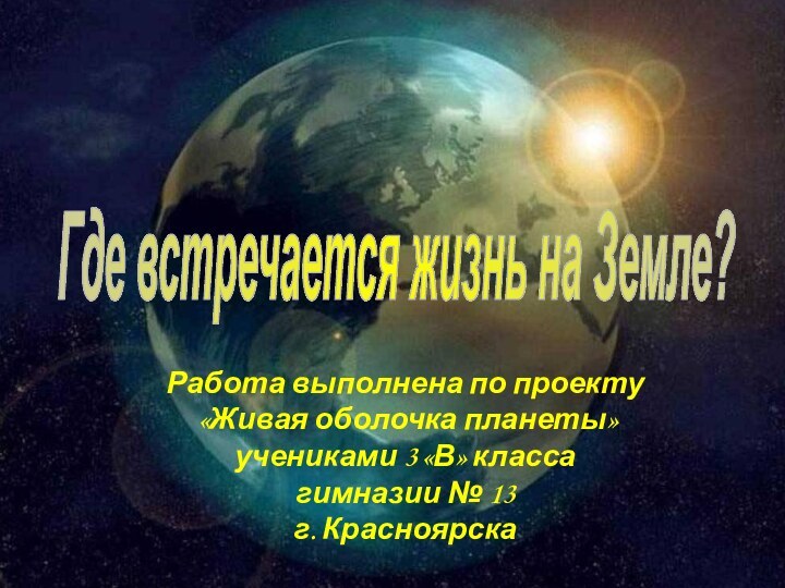 Где встречается жизнь на Земле?Работа выполнена по проекту «Живая оболочка планеты» учениками