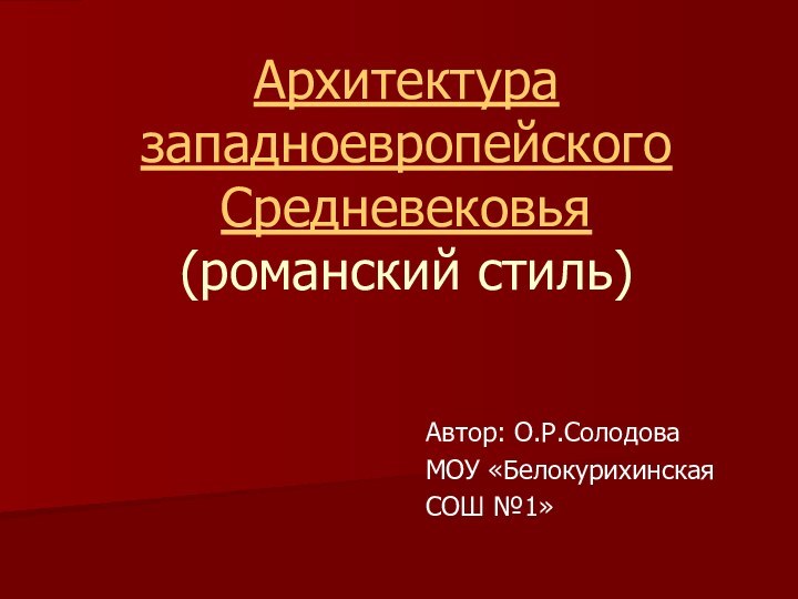 Архитектура западноевропейского Средневековья (романский стиль)Автор: О.Р.СолодоваМОУ «Белокурихинская СОШ №1»