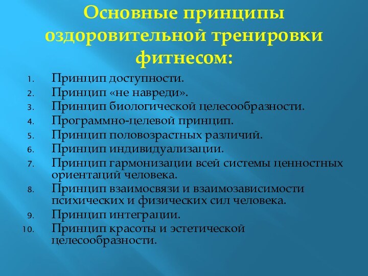 Основные принципы оздоровительной тренировки фитнесом:Принцип доступности.Принцип «не навреди».Принцип биологической целесообразности.Программно-целевой принцип.Принцип половозрастных