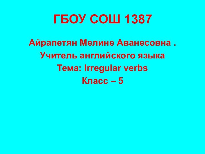 ГБОУ СОШ 1387 Айрапетян Мелине Аванесовна . Учитель английского языкаТема: Irregular verbsКласс – 5