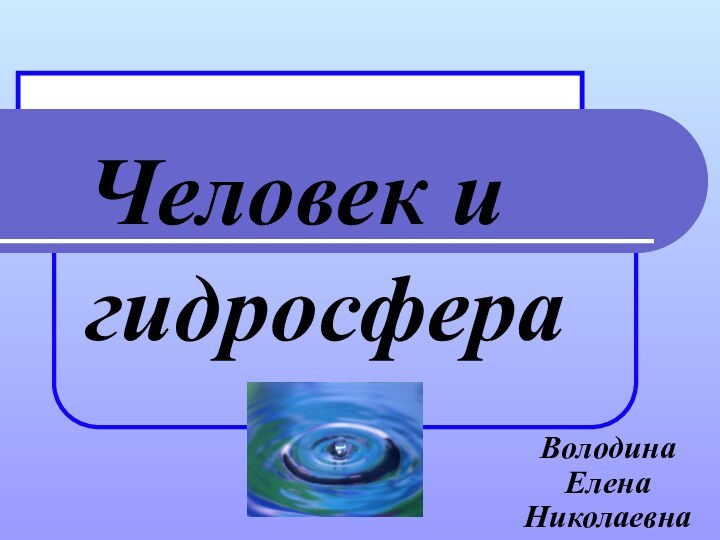 Человек и гидросфераВолодина Елена Николаевна