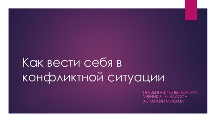 Как вести себя в конфликтной ситуацииПрезентацию выполнил ученик 6 «Б» класса Азрапкин Михаил