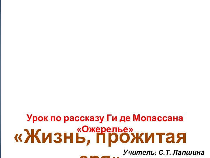 «Жизнь, прожитая зря»Урок по рассказу Ги де Мопассана «Ожерелье»Учитель: С.Т. Лапшина