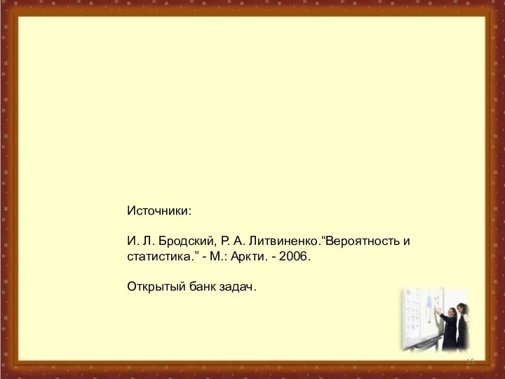 Источники:И. Л. Бродский, Р. А. Литвиненко.“Вероятность и статистика.” - М.: Аркти. - 2006. Открытый банк задач.