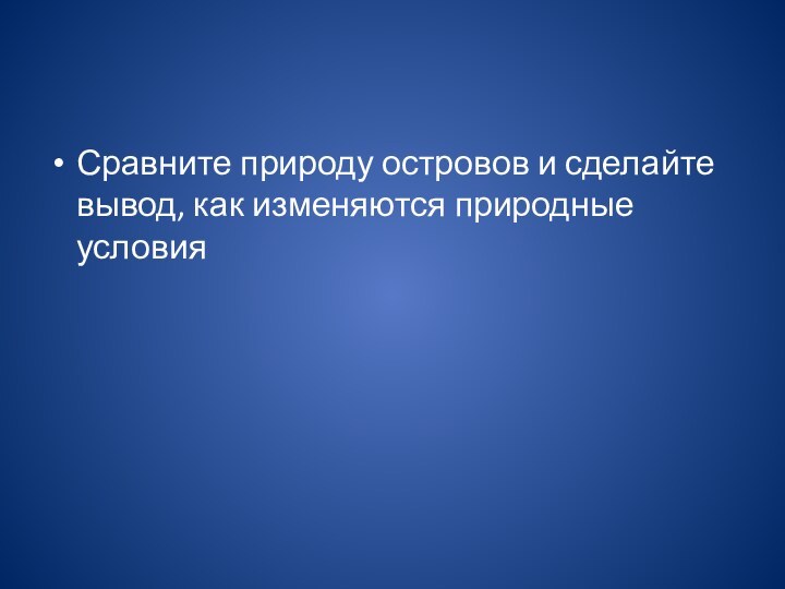 Сравните природу островов и сделайте вывод, как изменяются природные условия