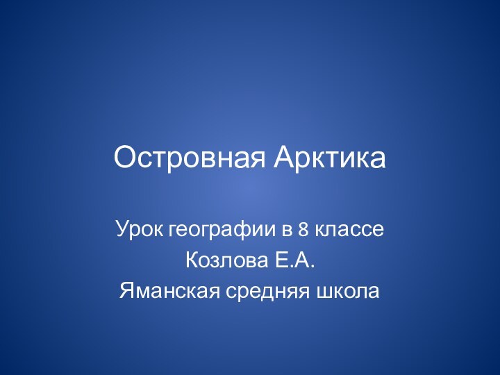 Островная АрктикаУрок географии в 8 классеКозлова Е.А.Яманская средняя школа