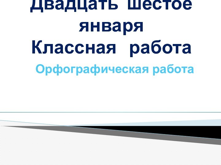 Двадцать шестое января Классная  работаОрфографическая работа