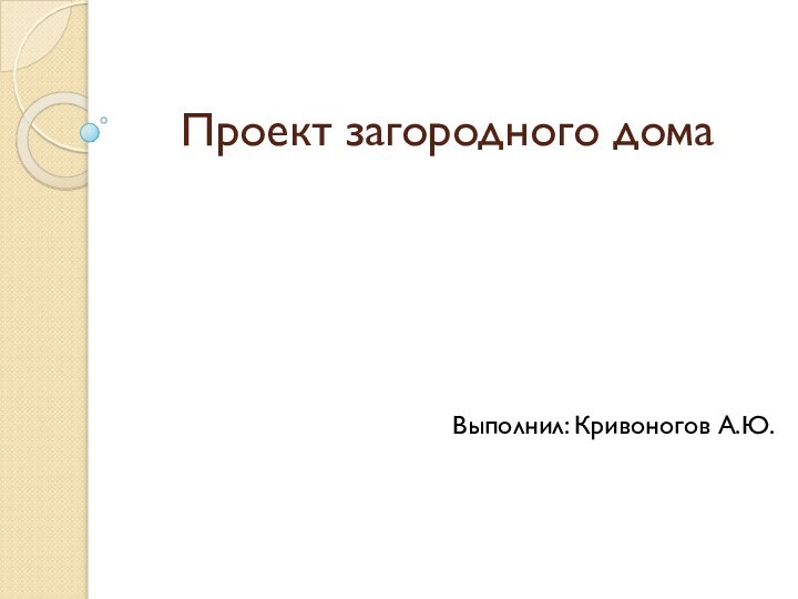 Проект загородного домаВыполнил: Кривоногов А.Ю.