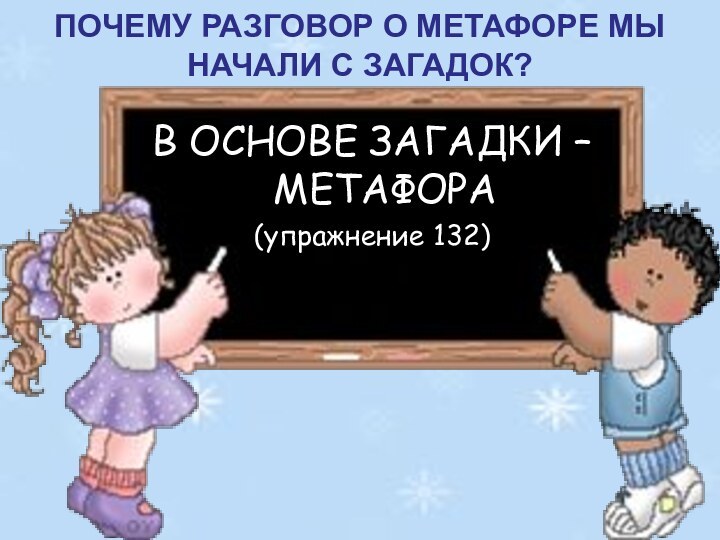 В ОСНОВЕ ЗАГАДКИ – МЕТАФОРА(упражнение 132)ПОЧЕМУ РАЗГОВОР О МЕТАФОРЕ МЫ НАЧАЛИ С ЗАГАДОК?