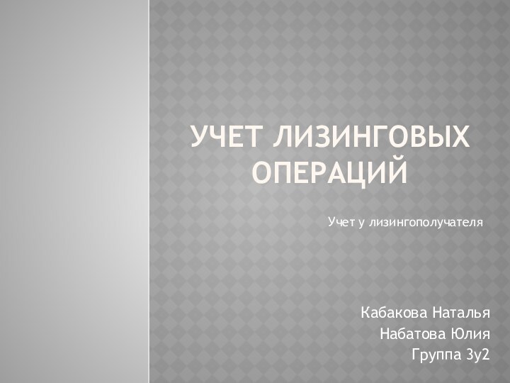 Учет лизинговых операцийКабакова НатальяНабатова ЮлияГруппа 3у2Учет у лизингополучателя