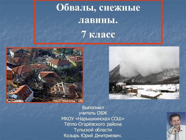 Обвалы, снежные лавины.7 классВыполнил учитель ОБЖ МКОУ «Нарышкинская СОШ» Тёпло-Огарёвского района Тульской области Козырь Юрий Дмитриевич.