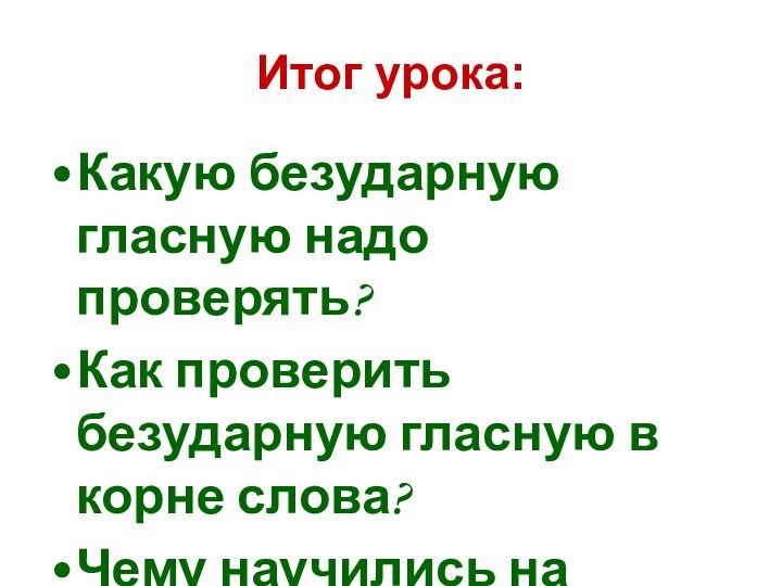 Итог урока:Какую безударную гласную надо проверять?Как проверить безударную гласную в корне слова?Чему научились на уроке?