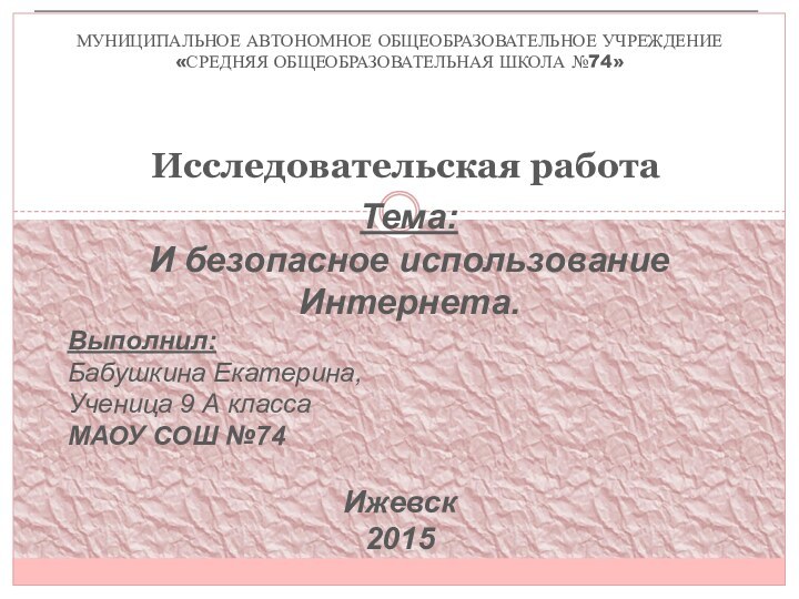 МУНИЦИПАЛЬНОЕ АВТОНОМНОЕ ОБЩЕОБРАЗОВАТЕЛЬНОЕ УЧРЕЖДЕНИЕ «СРЕДНЯЯ ОБЩЕОБРАЗОВАТЕЛЬНАЯ ШКОЛА №74»Исследовательская работаТема:И безопасное использование Интернета.Выполнил: