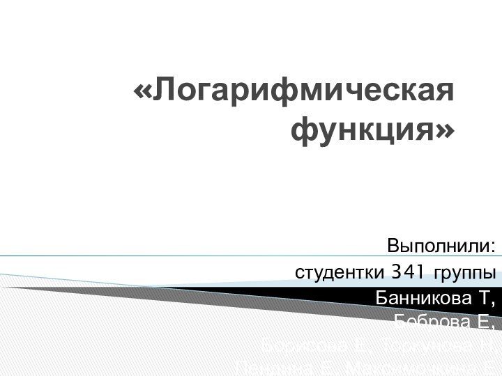 «Логарифмическая функция»Выполнили: студентки 341 группыБанникова Т,  Боброва Е,   Борисова