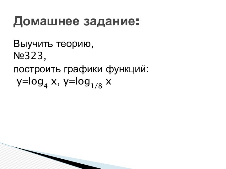 Выучить теорию,  №323, построить графики функций:  y=log4 x, y=log1/8 xДомашнее задание: