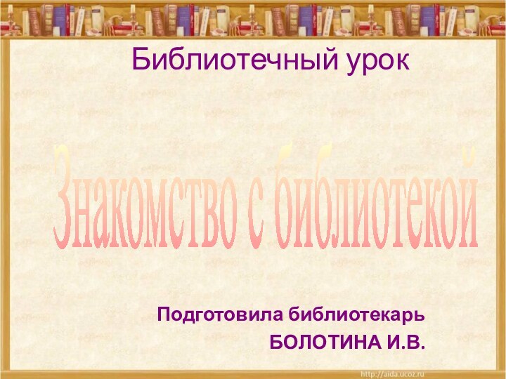 Библиотечный урок Подготовила библиотекарьБОЛОТИНА И.В.Знакомство с библиотекой