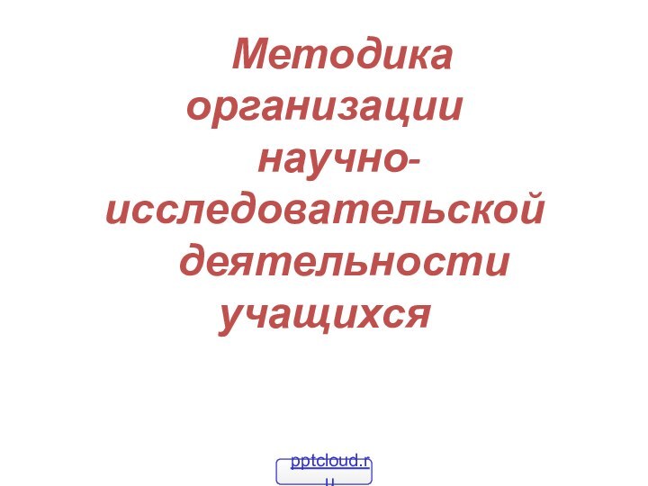 Методика  организации    научно-исследовательской   деятельности учащихся