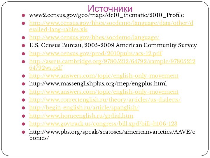 Источникиwww2.census.gov/geo/maps/dc10_thematic/2010_Profilehttp://www.census.gov/hhes/socdemo/language/data/other/detailed-lang-tables.xlshttp://www.census.gov/hhes/socdemo/language/U.S. Census Bureau, 2005-2009 American Community Surveyhttp://www.census.gov/prod/2010pubs/acs-12.pdfhttp://assets.cambridge.org/97805212/64792/sample/9780521264792ws.pdfhttp://www.answers.com/topic/english-only-movementhttp://www.massenglishplus.org/mep/engplus.htmlhttp://www.answers.com/topic/english-only-movementhttp://www.correctenglish.ru/theory/articles/us-dialects/http://begin-english.ru/article/spanglish/http://www.homeenglish.ru/grdial.htmhttp://www.govtrack.us/congress/bill.xpd?bill=h106-123http://www.pbs.org/speak/seatosea/americanvarieties/AAVE/ebonics/