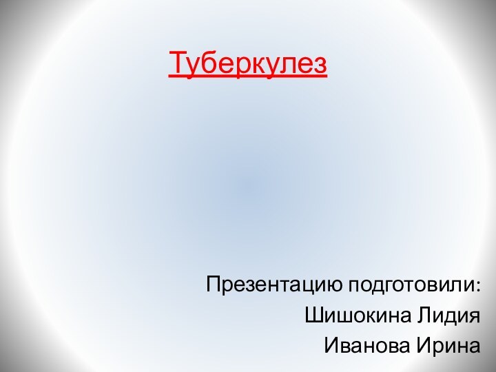 ТуберкулезПрезентацию подготовили: Шишокина Лидия Иванова Ирина